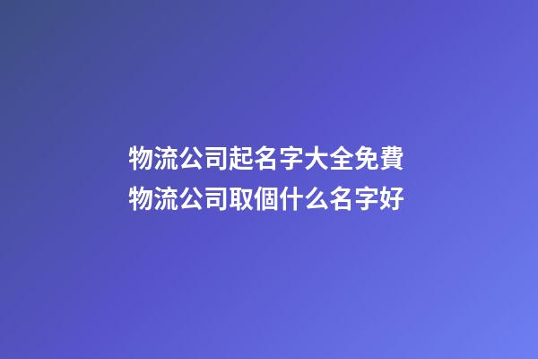 物流公司起名字大全免費 物流公司取個什么名字好